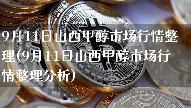 9月11日山西甲醇市场行情整理(9月11日山西甲醇市场行情整理分析)_https://www.czytfl.com_期货行情_第1张