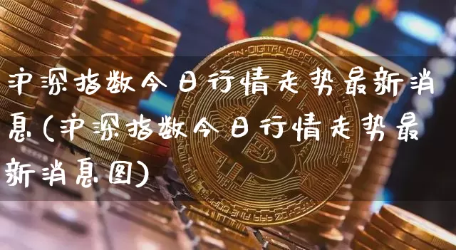 沪深指数今日行情走势最新消息(沪深指数今日行情走势最新消息图)_https://www.czytfl.com_期货价格_第1张