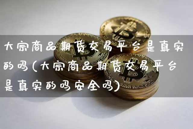 大宗商品期货交易平台是真实的吗(大宗商品期货交易平台是真实的吗安全吗)_https://www.czytfl.com_期货行情_第1张