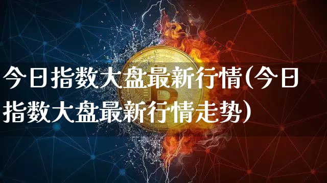 今日指数大盘最新行情(今日指数大盘最新行情走势)_https://www.czytfl.com_期货走势_第1张