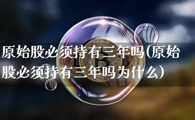 原始股必须持有三年吗(原始股必须持有三年吗为什么)_https://www.czytfl.com_期货价格_第1张