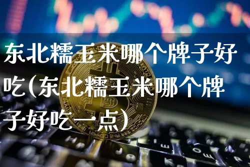 东北糯玉米哪个牌子好吃(东北糯玉米哪个牌子好吃一点)_https://www.czytfl.com_期货价格_第1张