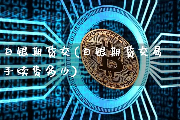 白银期货交(白银期货交易手续费多少)_https://www.czytfl.com_期货_第1张