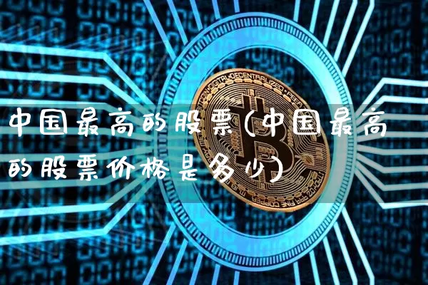 中国最高的股票(中国最高的股票价格是多少)_https://www.czytfl.com_期货走势_第1张