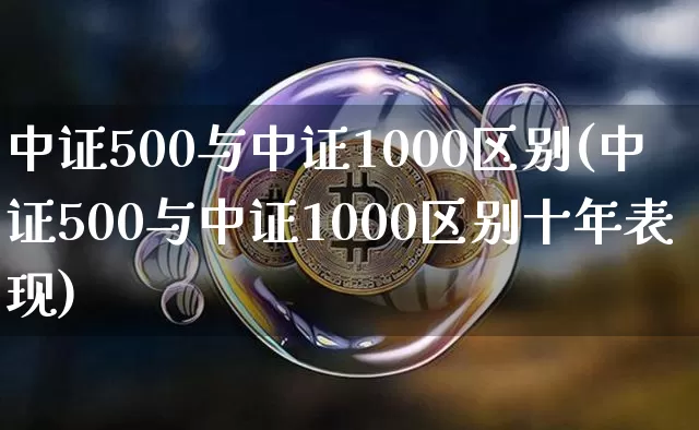 中证500与中证1000区别(中证500与中证1000区别十年表现)_https://www.czytfl.com_期货价格_第1张