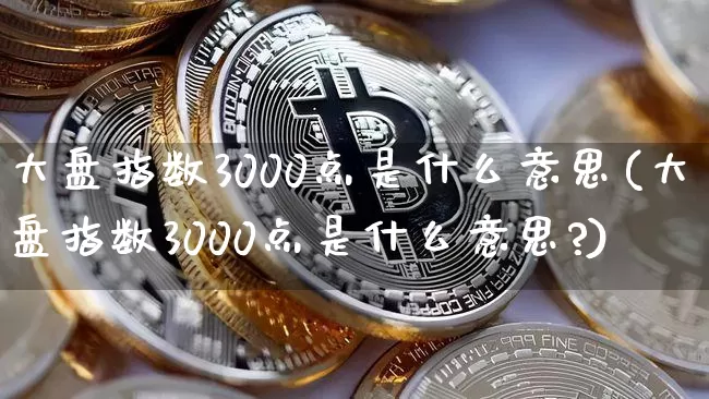 大盘指数3000点是什么意思(大盘指数3000点是什么意思?)_https://www.czytfl.com_期货价格_第1张