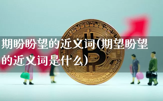 期盼盼望的近义词(期望盼望的近义词是什么)_https://www.czytfl.com_期货行情_第1张