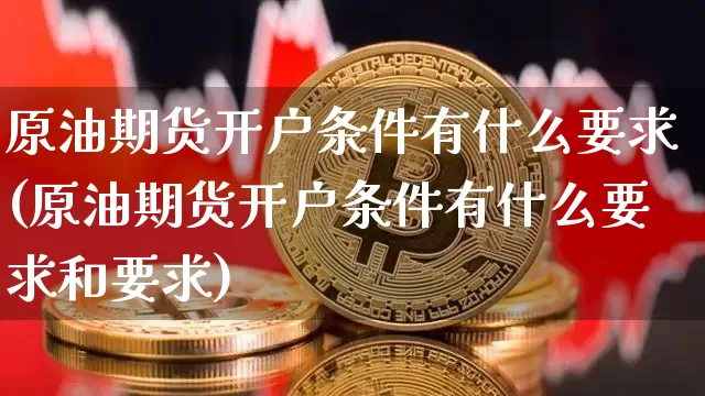 原油期货开户条件有什么要求(原油期货开户条件有什么要求和要求)_https://www.czytfl.com_期货行情_第1张
