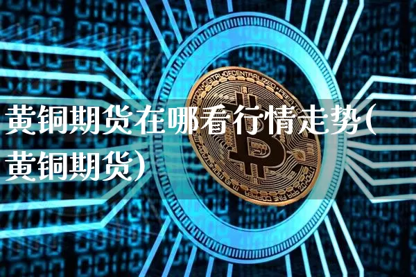黄铜期货在哪看行情走势(黄铜期货)_https://www.czytfl.com_期货_第1张
