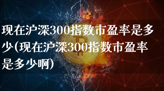 现在沪深300指数市盈率是多少(现在沪深300指数市盈率是多少啊)_https://www.czytfl.com_期货价格_第1张