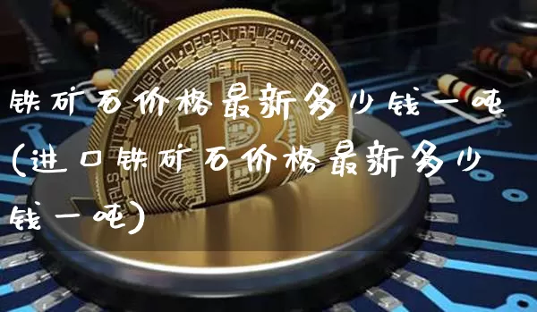 铁矿石价格最新多少钱一吨(进口铁矿石价格最新多少钱一吨)_https://www.czytfl.com_期货行情_第1张