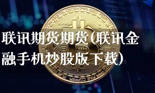联讯期货期货(联讯金融手机炒股版下载)_https://www.czytfl.com_期货走势_第1张