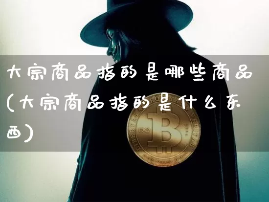 大宗商品指的是哪些商品(大宗商品指的是什么东西)_https://www.czytfl.com_期货价格_第1张