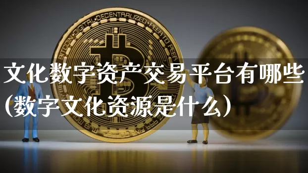 文化数字资产交易平台有哪些(数字文化资源是什么)_https://www.czytfl.com_期货行情_第1张