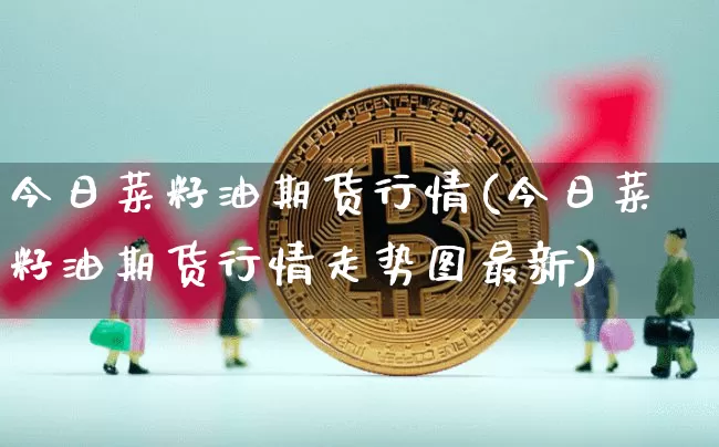 今日菜籽油期货行情(今日菜籽油期货行情走势图最新)_https://www.czytfl.com_期货行情_第1张