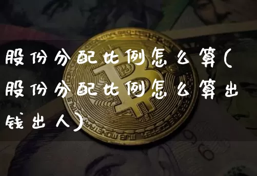 股份分配比例怎么算(股份分配比例怎么算出钱出人)_https://www.czytfl.com_期货价格_第1张