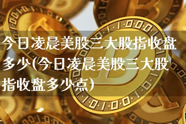 今日凌晨美股三大股指收盘多少(今日凌晨美股三大股指收盘多少点)_https://www.czytfl.com_期货_第1张