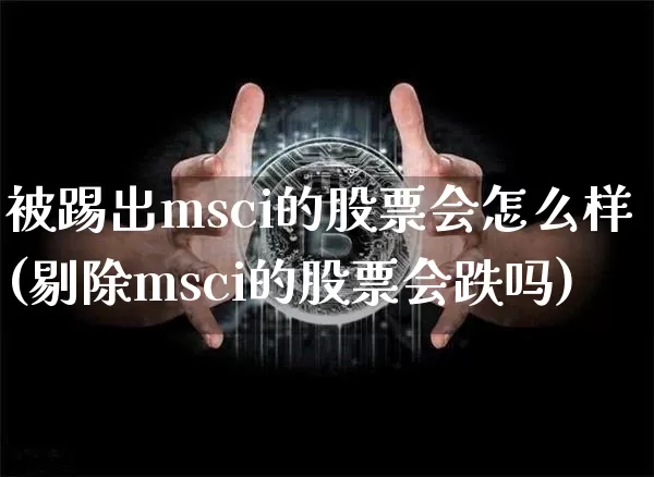被踢出msci的股票会怎么样(剔除msci的股票会跌吗)_https://www.czytfl.com_期货_第1张