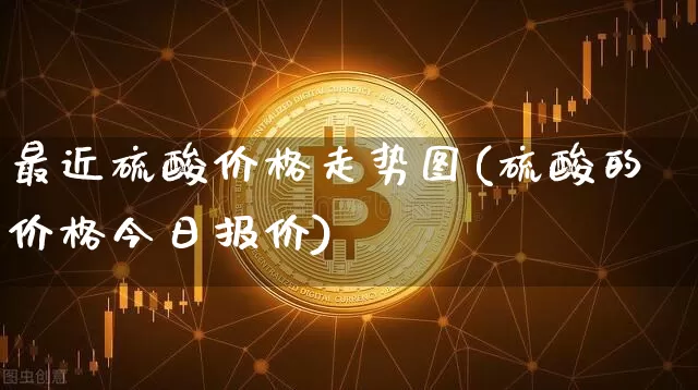 最近硫酸价格走势图(硫酸的价格今日报价)_https://www.czytfl.com_期货价格_第1张