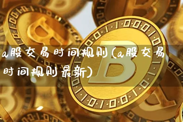 a股交易时间规则(a股交易时间规则最新)_https://www.czytfl.com_期货行情_第1张