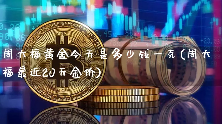 周大福黄金今天是多少钱一克(周大福最近20天金价)_https://www.czytfl.com_期货行情_第1张