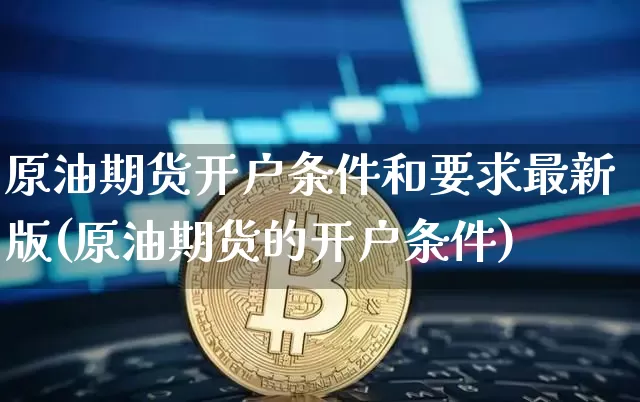 原油期货开户条件和要求最新版(原油期货的开户条件)_https://www.czytfl.com_期货行情_第1张