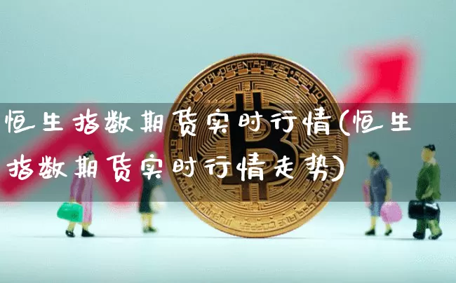 恒生指数期货实时行情(恒生指数期货实时行情走势)_https://www.czytfl.com_期货交易_第1张