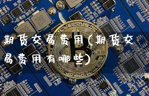 期货交易费用(期货交易费用有哪些)_https://www.czytfl.com_期货价格_第1张