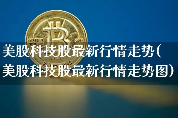 美股科技股最新行情走势(美股科技股最新行情走势图)_https://www.czytfl.com_期货走势_第1张