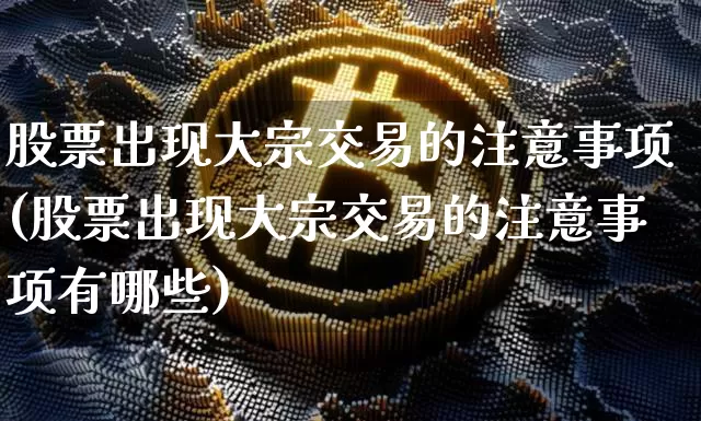 股票出现大宗交易的注意事项(股票出现大宗交易的注意事项有哪些)_https://www.czytfl.com_期货价格_第1张