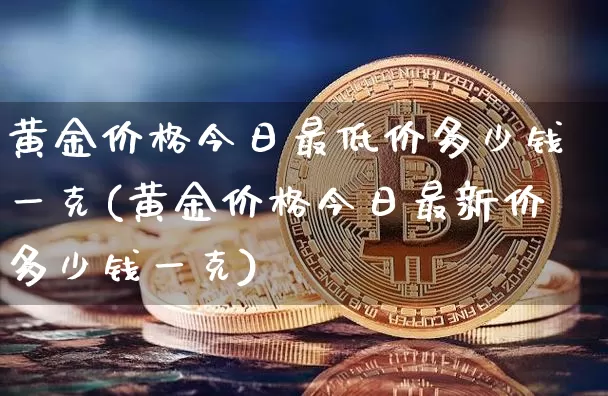 黄金价格今日最低价多少钱一克(黄金价格今日最新价多少钱一克)_https://www.czytfl.com_期货价格_第1张