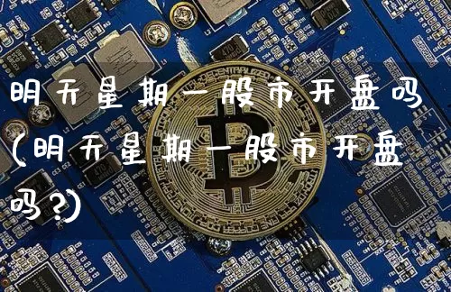 明天星期一股市开盘吗(明天星期一股市开盘吗?)_https://www.czytfl.com_期货价格_第1张
