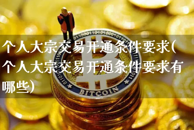 个人大宗交易开通条件要求(个人大宗交易开通条件要求有哪些)_https://www.czytfl.com_期货行情_第1张