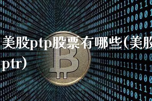 美股ptp股票有哪些(美股ptr)_https://www.czytfl.com_期货走势_第1张