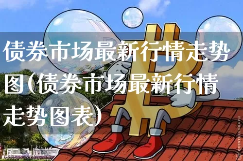 债券市场最新行情走势图(债券市场最新行情走势图表)_https://www.czytfl.com_期货行情_第1张