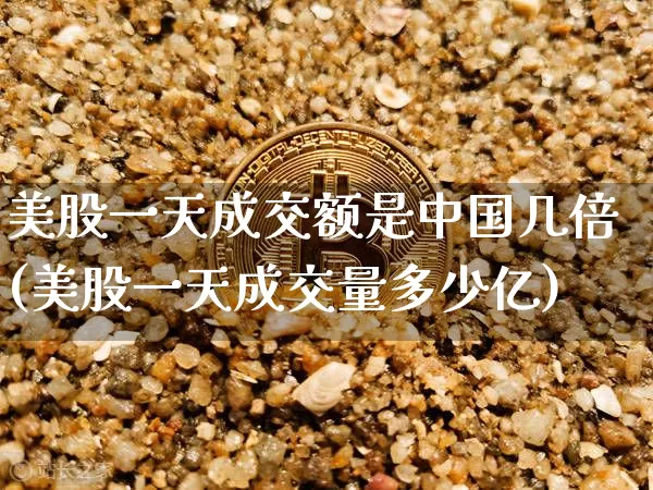 美股一天成交额是中国几倍(美股一天成交量多少亿)_https://www.czytfl.com_期货价格_第1张