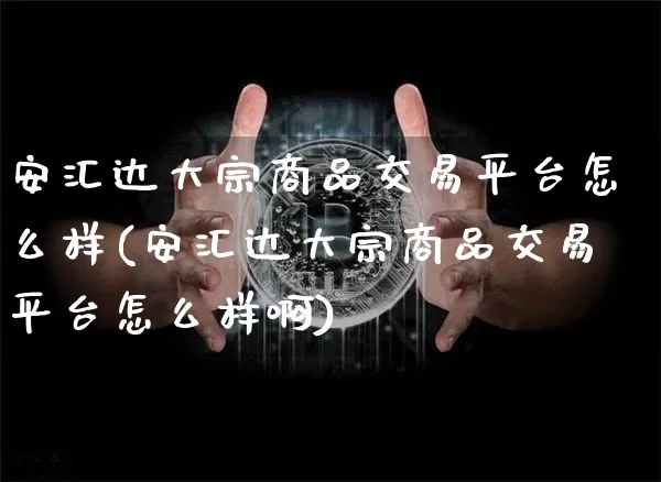 安汇达大宗商品交易平台怎么样(安汇达大宗商品交易平台怎么样啊)_https://www.czytfl.com_期货行情_第1张