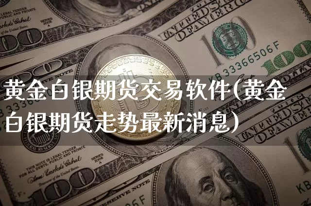 黄金白银期货交易软件(黄金白银期货走势最新消息)_https://www.czytfl.com_期货走势_第1张