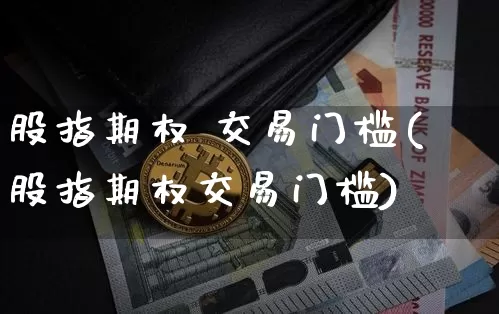 股指期权 交易门槛(股指期权交易门槛)_https://www.czytfl.com_期货行情_第1张