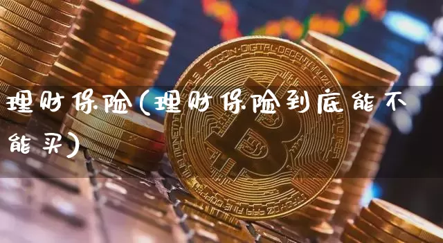 理财保险(理财保险到底能不能买)_https://www.czytfl.com_期货走势_第1张