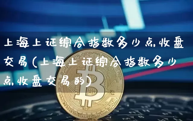 上海上证综合指数多少点收盘交易(上海上证综合指数多少点收盘交易的)_https://www.czytfl.com_期货走势_第1张