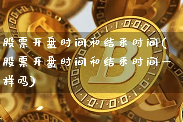 股票开盘时间和结束时间(股票开盘时间和结束时间一样吗)_https://www.czytfl.com_期货_第1张