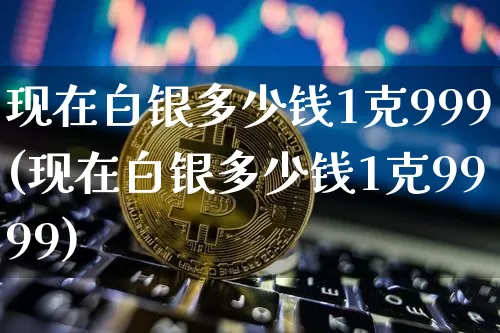 现在白银多少钱1克999(现在白银多少钱1克9999)_https://www.czytfl.com_期货价格_第1张