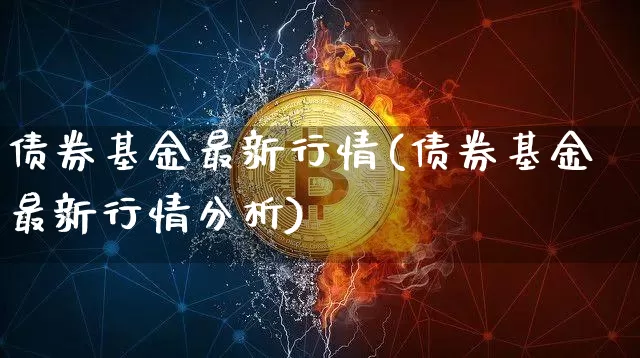 债券基金最新行情(债券基金最新行情分析)_https://www.czytfl.com_期货价格_第1张
