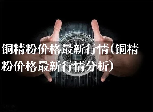 铜精粉价格最新行情(铜精粉价格最新行情分析)_https://www.czytfl.com_期货价格_第1张