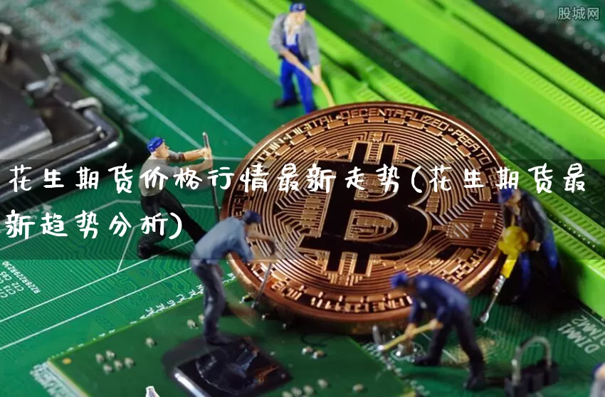 花生期货价格行情最新走势(花生期货最新趋势分析)_https://www.czytfl.com_期货_第1张