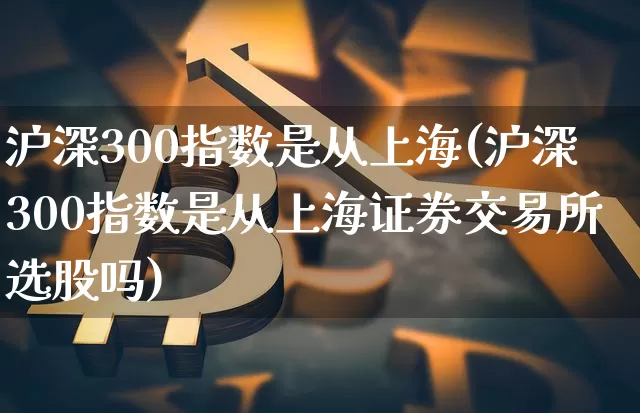 沪深300指数是从上海(沪深300指数是从上海证券交易所选股吗)_https://www.czytfl.com_期货走势_第1张