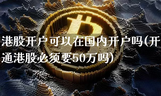 港股开户可以在国内开户吗(开通港股必须要50万吗)_https://www.czytfl.com_期货_第1张