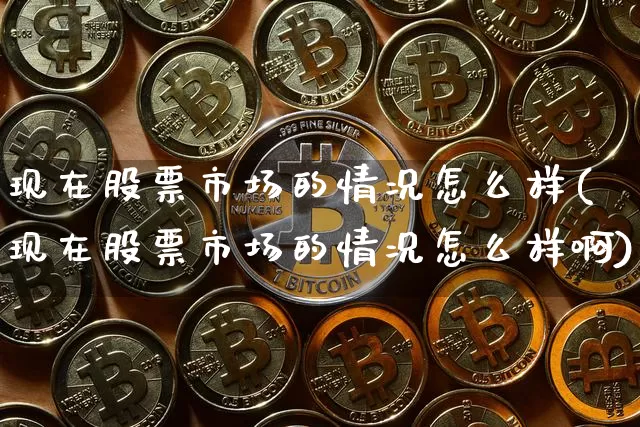 现在股票市场的情况怎么样(现在股票市场的情况怎么样啊)_https://www.czytfl.com_期货走势_第1张