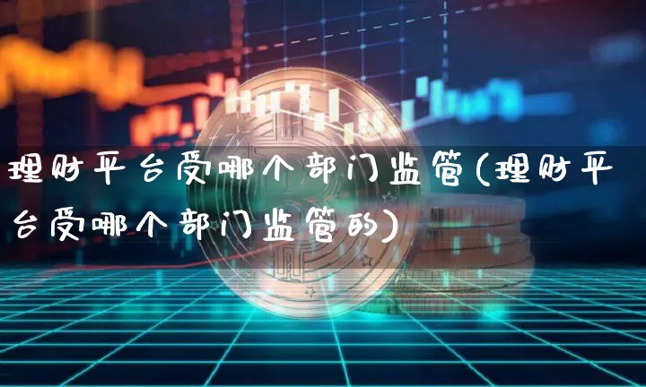 理财平台受哪个部门监管(理财平台受哪个部门监管的)_https://www.czytfl.com_期货行情_第1张
